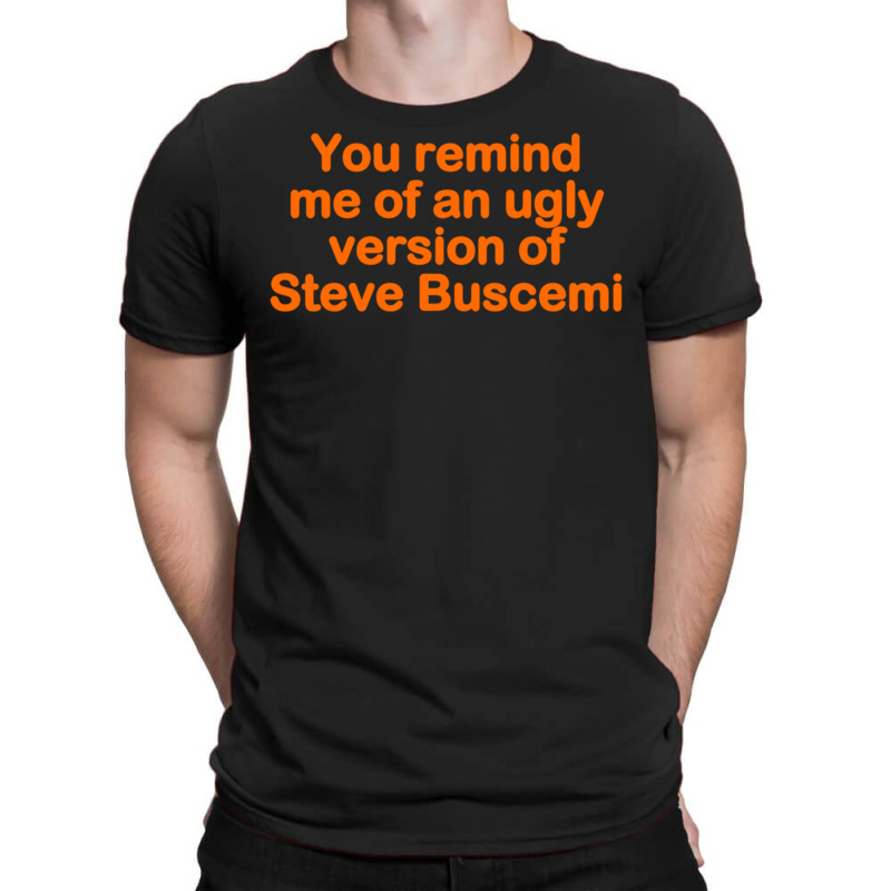 You Remind Me Of An Ugly Version Of Steve Buscemi T-shirt | Artistshot