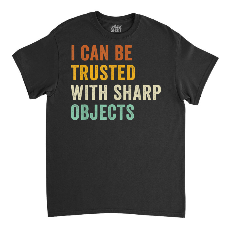 I Can Be Trusted With Sharp Objects Jokes Vintage Retro T Shirt Classic T-shirt | Artistshot