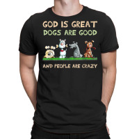 God Is Great Dogs Are Good And People Are Crazy T Shirt T-shirt | Artistshot