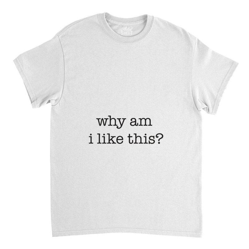 Why Am I Like This Classic T-shirt | Artistshot