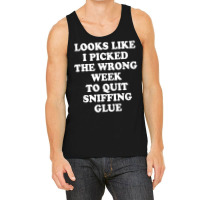 Looks Like I Picked The Wrong Week To Quit Sniffing Glue T Shirt Tank Top | Artistshot