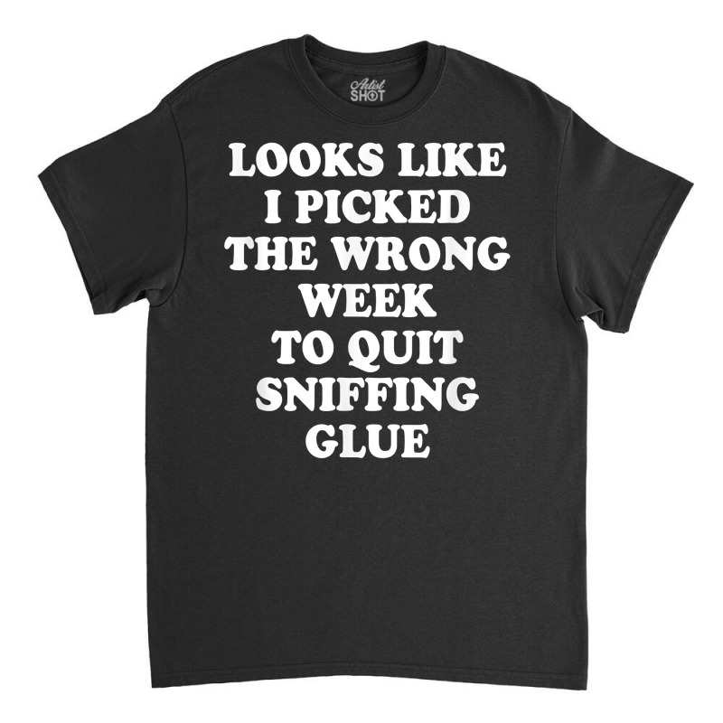 Looks Like I Picked The Wrong Week To Quit Sniffing Glue T Shirt Classic T-shirt | Artistshot