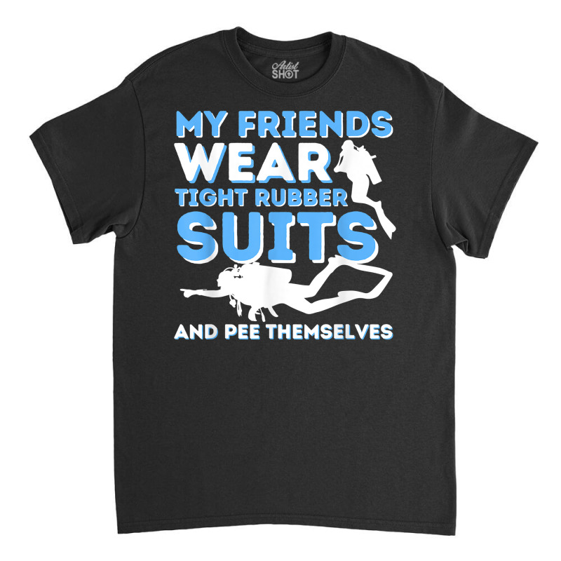 My Friends Wear Tight Rubber Suits   Scuba Diving & Diver T Shirt Classic T-shirt by uekirstockpg | Artistshot