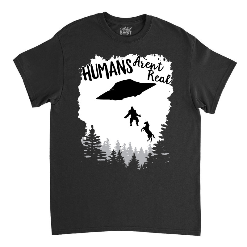 Humans Arent Real Bigfoot Unicorn Alien Ufo Flying Object Product Classic T-shirt | Artistshot