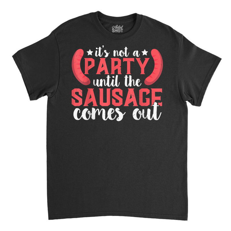 It's Not A Party Until The Sausage Comes Out T Shirt Classic T-shirt by butacnlzaidelpz | Artistshot