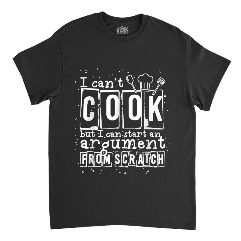 17.i Can Cook But I Can Start An Argument From Scratch Classic T-shirt by LisaMarieRangel | Artistshot