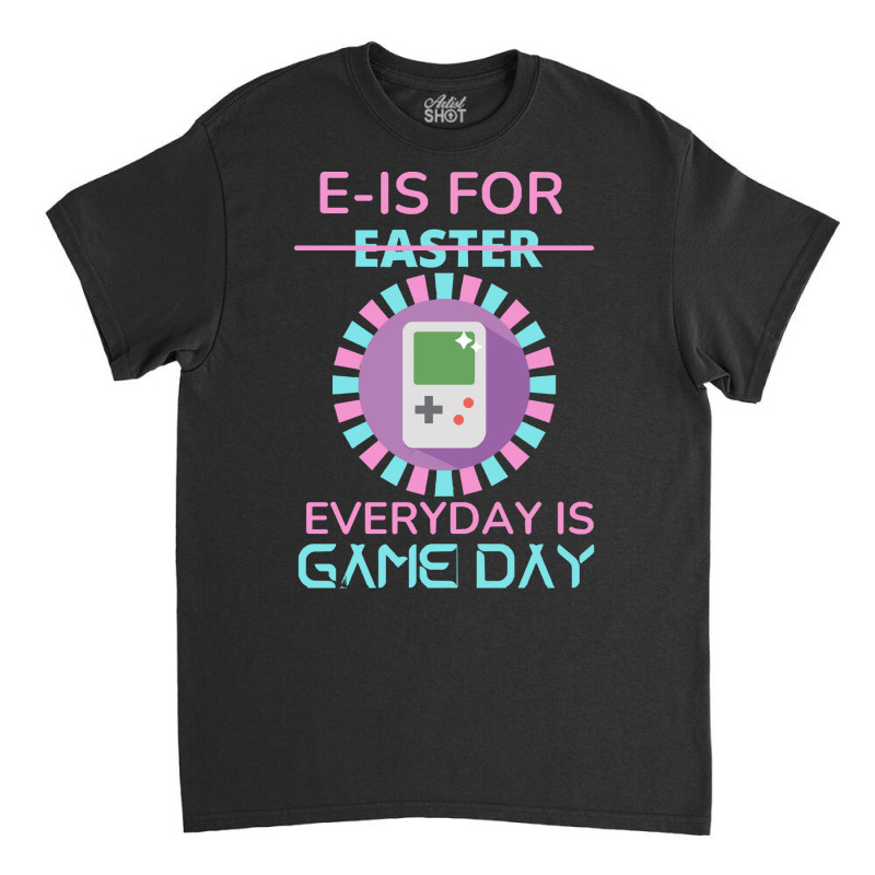 E Is For Easter Everyday Is Game Day T  Shirt E Is For Easter Everyday Classic T-shirt | Artistshot