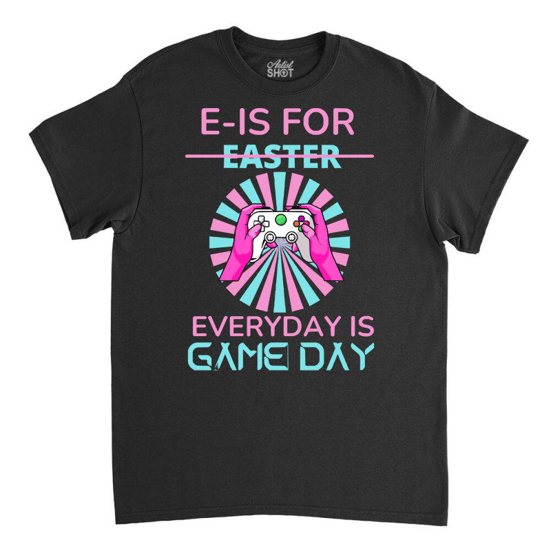 E Is For Easter Everyday Is Game T  Shirt E Is For Easter Everyday Is Classic T-shirt | Artistshot