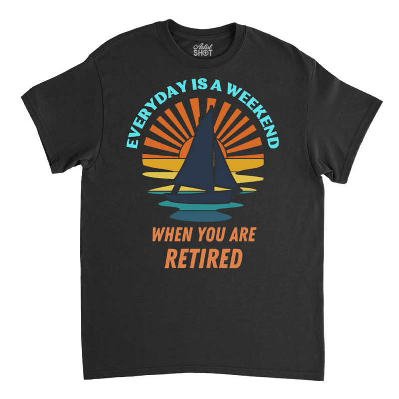 Everyday Is A Weekend When You Are Reti T  Shirteveryday Is A Weekend Classic T-shirt | Artistshot