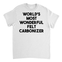 World's Most Wonderful Felt Carbonizer T Shirt Classic T-shirt | Artistshot