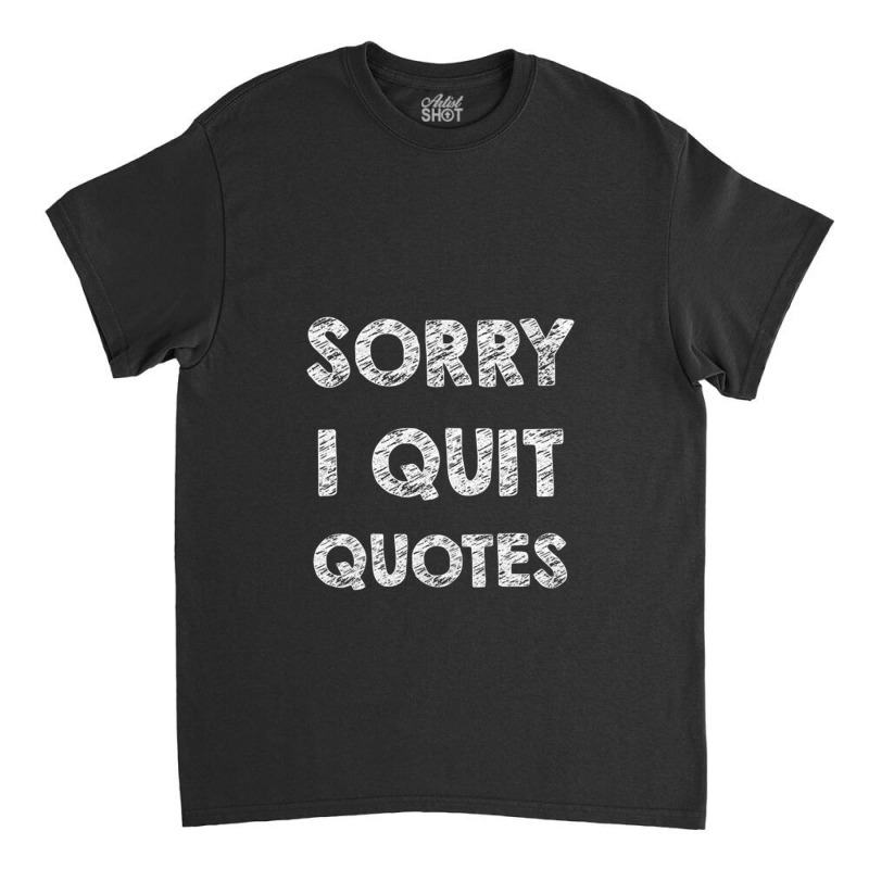 Sorry I Quit Quotes   Quotes Classic T-shirt | Artistshot