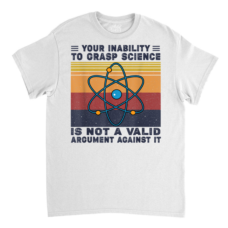 Your Inability To Grasp Science Is Not A Valid Argument T Shirt Classic T-shirt by cm-arts | Artistshot