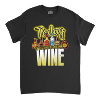 Today I Am Going To Drink Wine Classic T-shirt | Artistshot