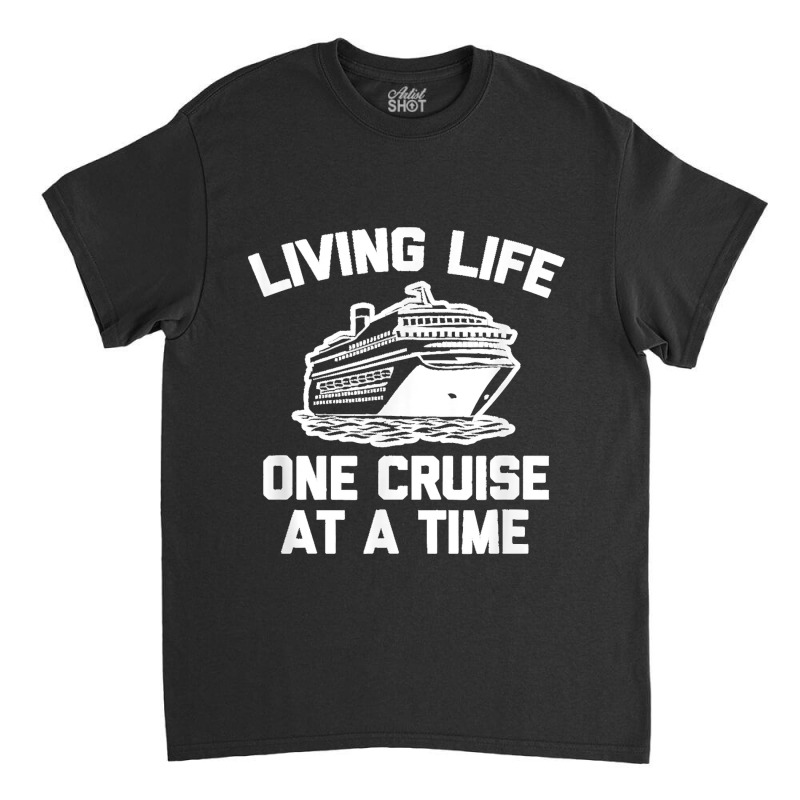 Living Life One Cruise At A Time Shirt Funny Vacation Cruise Classic T-shirt by LisaMarieRangel | Artistshot