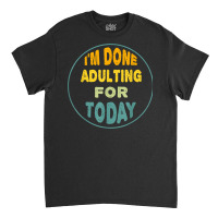 I'm Done Adulting For Today Funny Meme T Shirt Classic T-shirt | Artistshot