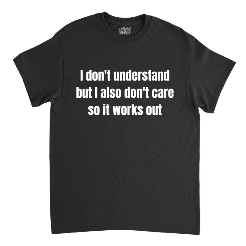 I Don't Understand But I Also Don't Care So It Works Out Classic T-shirt by cm-arts | Artistshot