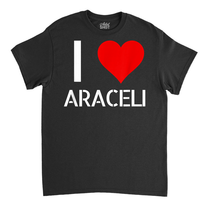 I Love Araceli Heart Lover Girlfriend Cute Birthday Family T Shirt Classic T-shirt by esquezdmonene | Artistshot