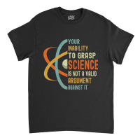 Your Inability To Grasp Science Is Not A Valid Argument Classic T-shirt | Artistshot