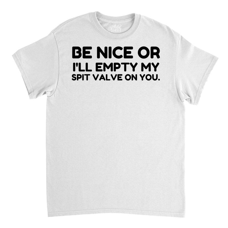 Be Nice Or Empty My Spit Valve On You Classic T-shirt by Perfect Designers | Artistshot