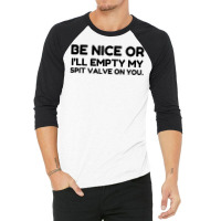 Be Nice Or Empty My Spit Valve On You 3/4 Sleeve Shirt | Artistshot