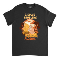 I Solve Problems With Alcohol Classic T-shirt | Artistshot