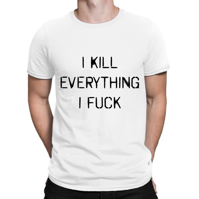 I Kill Everything I Fuck (also Available, I Fuck Everything I Kill) T-shirt | Artistshot