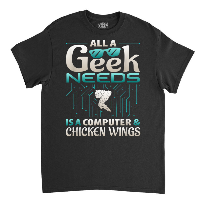 All A Geek Needs Is A Computer And Chicken Wings T Shirt Classic T-shirt | Artistshot