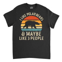 I Like Polar Bears And Maybe Like 3 People Bear Lover Gifts  Copy Classic T-shirt | Artistshot