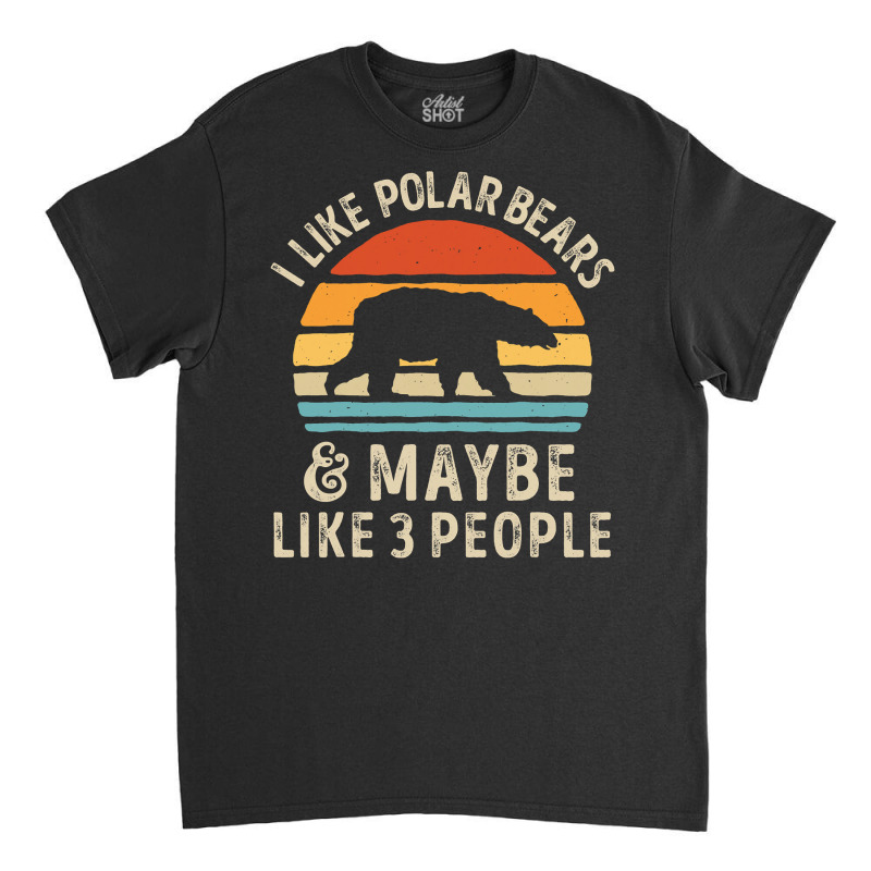 I Like Polar Bears And Maybe Like 3 People Bear Lover Gifts  Copy Classic T-shirt by Tisha Brown | Artistshot