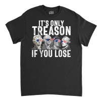 It's Only Treason If You Lose Founding Fathers 4th Of July T Shirt Classic T-shirt | Artistshot