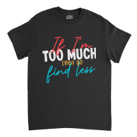 If Im Too Much Then Go Find Less Funny Wife, Girlfriend Joke Gift Clas Classic T-shirt | Artistshot