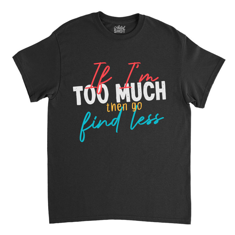 If Im Too Much Then Go Find Less Funny Wife, Girlfriend Joke Gift Clas Classic T-shirt by Tisha Brown | Artistshot