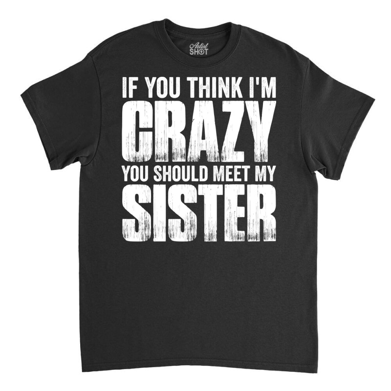 If You Think I M Crazy You Should Meet My Sister Classic T-shirt | Artistshot