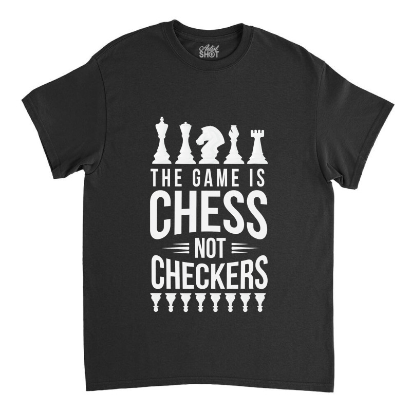 The Game Is Chess Not Checkers Grandmaster Gift Classic T-shirt | Artistshot