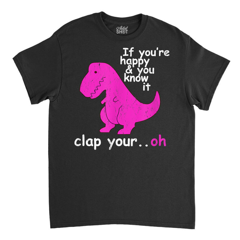 T Rex If You're Happy And You Know It Clap Your Oh   Dino T Shirt Classic T-shirt | Artistshot