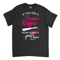 Sewing Tee If You See A Seam Ripper Now Is Not A Good Time T Shirt Classic T-shirt | Artistshot