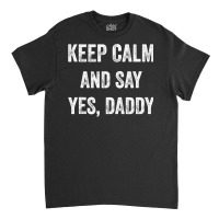 Funny Keep Calm Yes Daddy Bdsm Kink Sex Lover Xmas Classic T-shirt | Artistshot