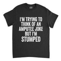 I'm Stumped Ampu Joke Missing A Leg Humor Prosthetic Classic T-shirt | Artistshot