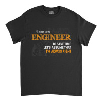 I Am An Engineer To Save Time I_m Always Right Funny Gift For Fans Classic T-shirt | Artistshot