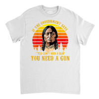 You Need A Gun Sitting Bull Shirt Pro 2nd Amendment T Shirt Classic T-shirt | Artistshot