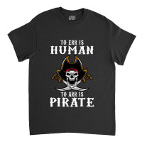 To Err Is Human To Arr Is Pirate With Skull And Cross Swords Classic T-shirt | Artistshot