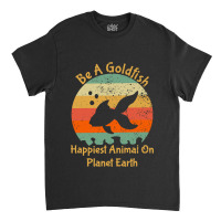 Be A Goldfish Happiest Animal On The Planet Pet Fish Classic T-shirt | Artistshot