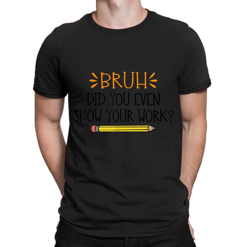 Funny Math Teacher Bruh Did You Even Show Your Work Cute Arts Characte T-Shirt by Aria-Proctor | Artistshot