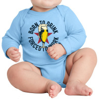 Born To Drink Forced To Work Long Sleeve Baby Bodysuit | Artistshot