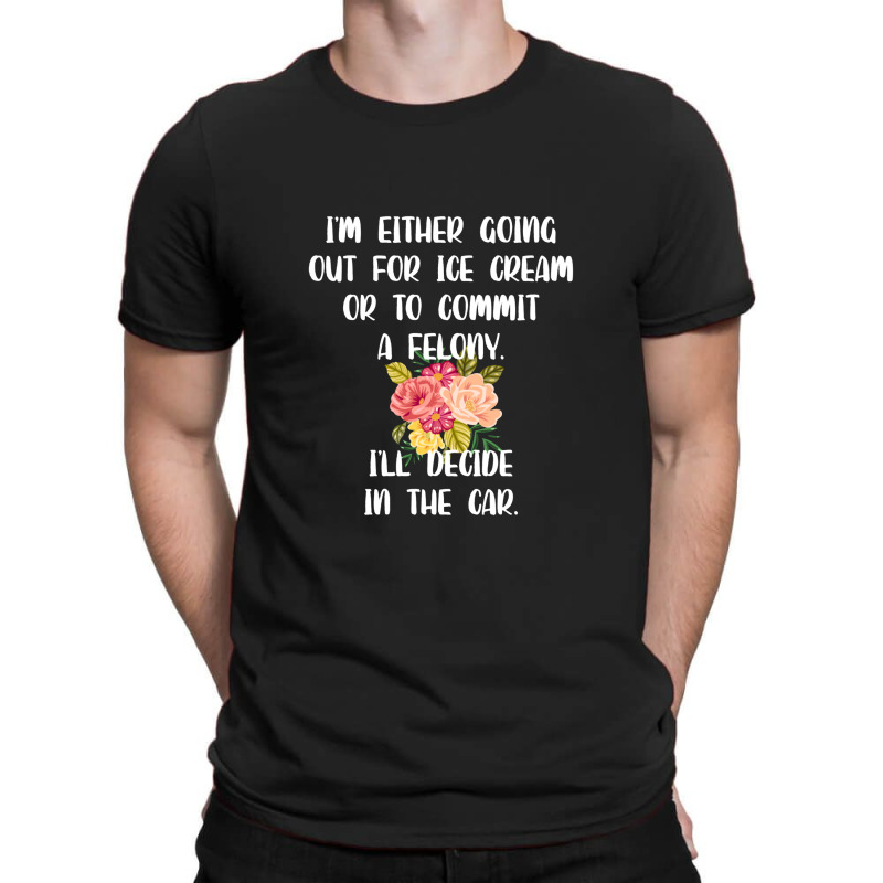 I'm Either Going Out For Ice Cream Or To Commit A Felony T-shirt | Artistshot