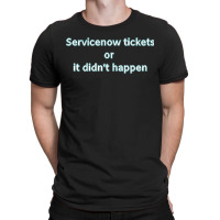 Servicenow Tickets Or It Didnt Happen T-shirt | Artistshot