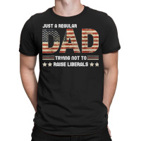 Just A Regular Dad Trying Not To Raise Liberals Fathers Day T-shirt | Artistshot