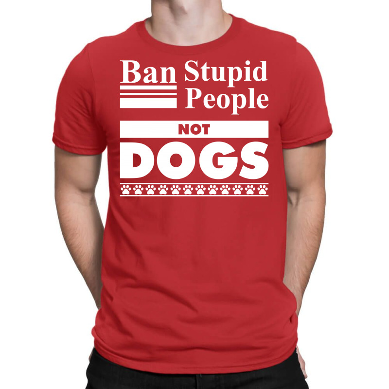 Ban Stupid People, Not Dogs T-shirt | Artistshot