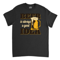 Beer Is Always A Good Idea Classic T-shirt | Artistshot