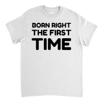 Born Right The First Time Classic T-shirt | Artistshot